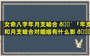 女命八字年月支暗合 🌴 「年支和月支暗合对婚姻有什么影 🐝 响」